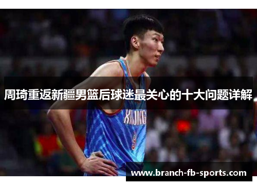 周琦重返新疆男篮后球迷最关心的十大问题详解