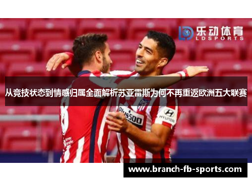 从竞技状态到情感归属全面解析苏亚雷斯为何不再重返欧洲五大联赛