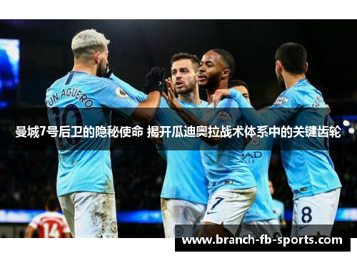 曼城7号后卫的隐秘使命 揭开瓜迪奥拉战术体系中的关键齿轮 曼城7号后卫的隐秘使命 揭开瓜迪奥拉战术体系中的关键齿轮