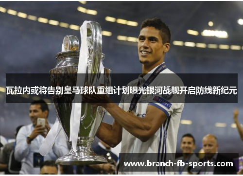 瓦拉内或将告别皇马球队重组计划曝光银河战舰开启防线新纪元