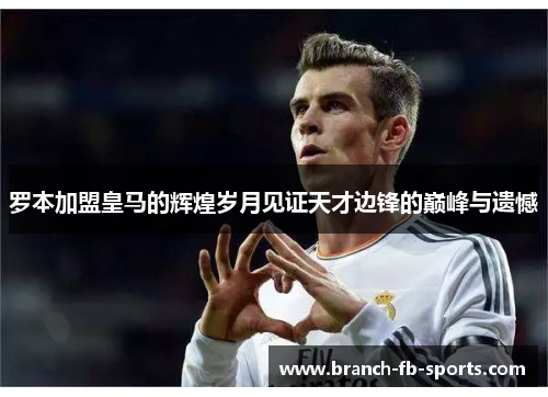 罗本加盟皇马的辉煌岁月见证天才边锋的巅峰与遗憾 罗本加盟皇马的辉煌岁月见证天才边锋的巅峰与遗憾