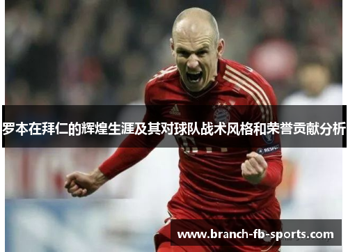 罗本在拜仁的辉煌生涯及其对球队战术风格和荣誉贡献分析 罗本在拜仁的辉煌生涯及其对球队战术风格和荣誉贡献分析