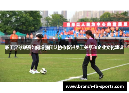 职工足球联赛如何增强团队协作促进员工关系和企业文化建设 职工足球联赛如何增强团队协作促进员工关系和企业文化建设