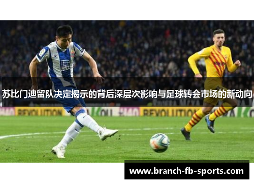 苏比门迪留队决定揭示的背后深层次影响与足球转会市场的新动向 苏比门迪留队决定揭示的背后深层次影响与足球转会市场的新动向