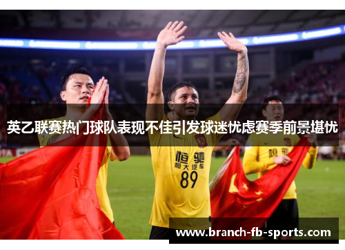 英乙联赛热门球队表现不佳引发球迷忧虑赛季前景堪忧 英乙联赛热门球队表现不佳引发球迷忧虑赛季前景堪忧