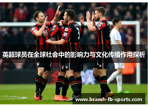 英超球员在全球社会中的影响力与文化传播作用探析 英超球员在全球社会中的影响力与文化传播作用探析