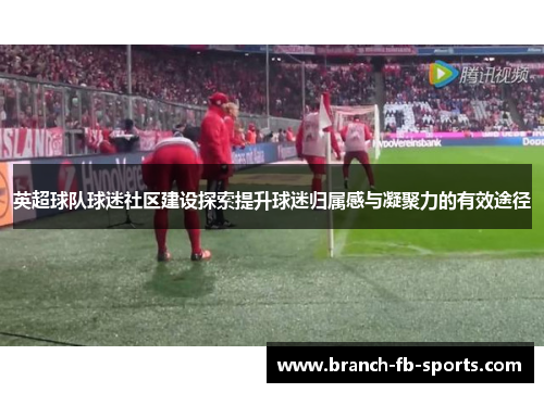 英超球队球迷社区建设探索提升球迷归属感与凝聚力的有效途径 英超球队球迷社区建设探索提升球迷归属感与凝聚力的有效途径