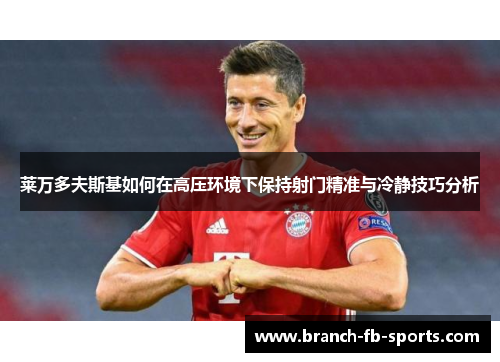 莱万多夫斯基如何在高压环境下保持射门精准与冷静技巧分析