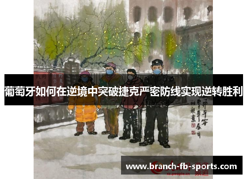 葡萄牙如何在逆境中突破捷克严密防线实现逆转胜利 葡萄牙如何在逆境中突破捷克严密防线实现逆转胜利