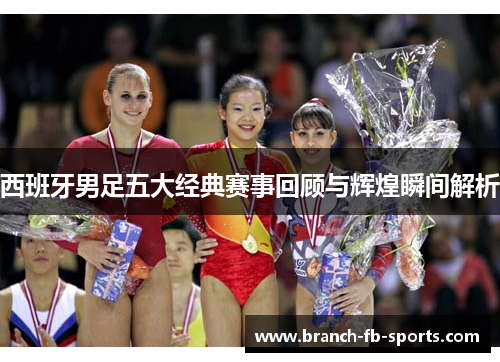 西班牙男足五大经典赛事回顾与辉煌瞬间解析 西班牙男足五大经典赛事回顾与辉煌瞬间解析