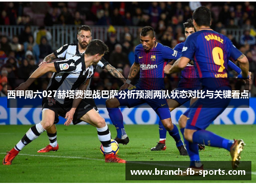 西甲周六027赫塔费迎战巴萨分析预测两队状态对比与关键看点 西甲周六027赫塔费迎战巴萨分析预测两队状态对比与关键看点