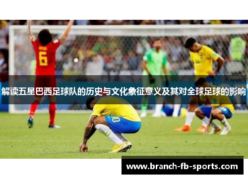 解读五星巴西足球队的历史与文化象征意义及其对全球足球的影响
