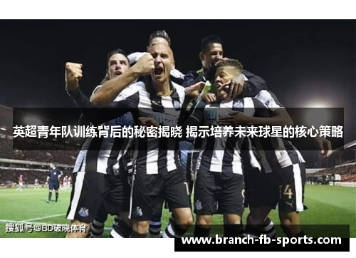 英超青年队训练背后的秘密揭晓 揭示培养未来球星的核心策略