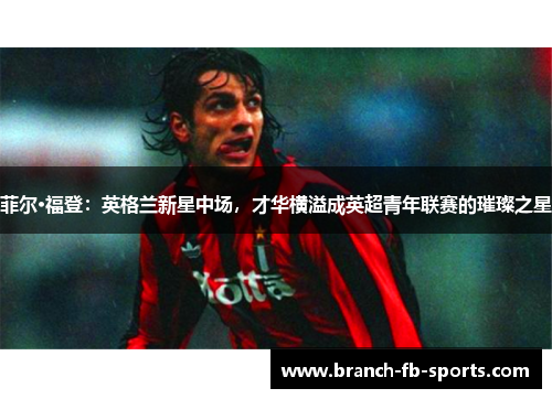 菲尔·福登：英格兰新星中场，才华横溢成英超青年联赛的璀璨之星
