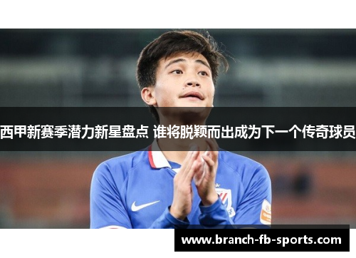 西甲新赛季潜力新星盘点 谁将脱颖而出成为下一个传奇球员