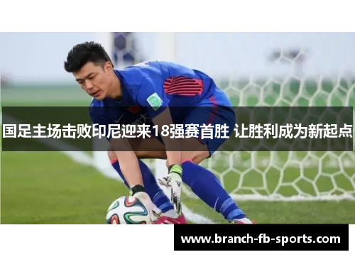 国足主场击败印尼迎来18强赛首胜 让胜利成为新起点