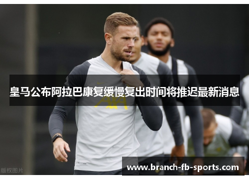 皇马公布阿拉巴康复缓慢复出时间将推迟最新消息