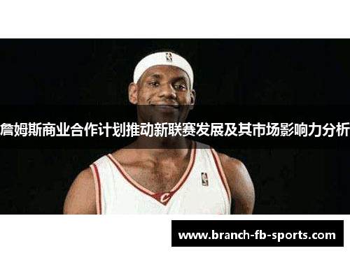 詹姆斯商业合作计划推动新联赛发展及其市场影响力分析