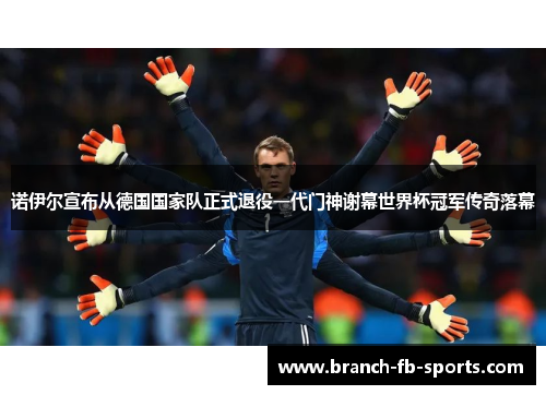 诺伊尔宣布从德国国家队正式退役一代门神谢幕世界杯冠军传奇落幕