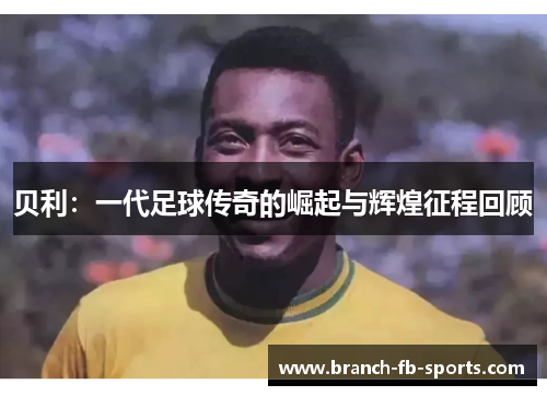 贝利：一代足球传奇的崛起与辉煌征程回顾