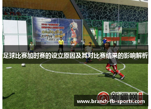 足球比赛加时赛的设立原因及其对比赛结果的影响解析